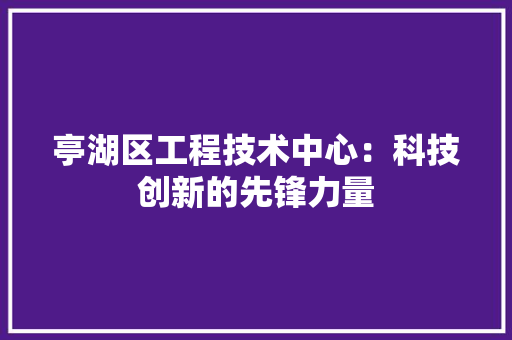 亭湖区工程技术中心：科技创新的先锋力量 家居装修