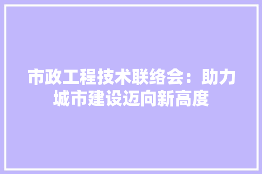 市政工程技术联络会：助力城市建设迈向新高度