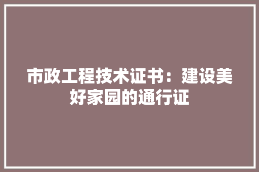 市政工程技术证书：建设美好家园的通行证