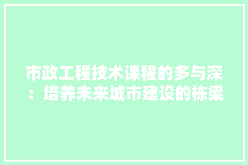 市政工程技术课程的多与深：培养未来城市建设的栋梁之才 中式风格装饰