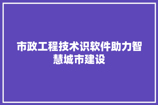 市政工程技术识软件助力智慧城市建设