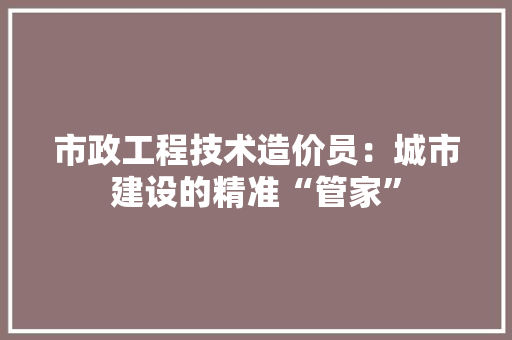 市政工程技术造价员：城市建设的精准“管家” 中式风格装饰