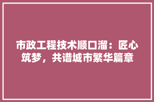 市政工程技术顺口溜：匠心筑梦，共谱城市繁华篇章 中式风格装饰