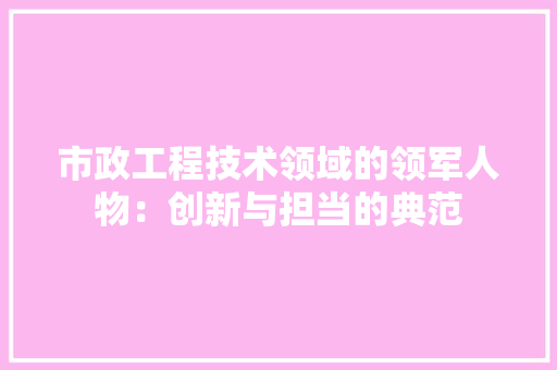 市政工程技术领域的领军人物：创新与担当的典范 中式风格装饰