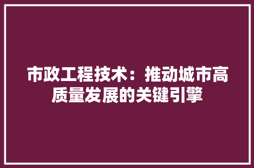 市政工程技术：推动城市高质量发展的关键引擎