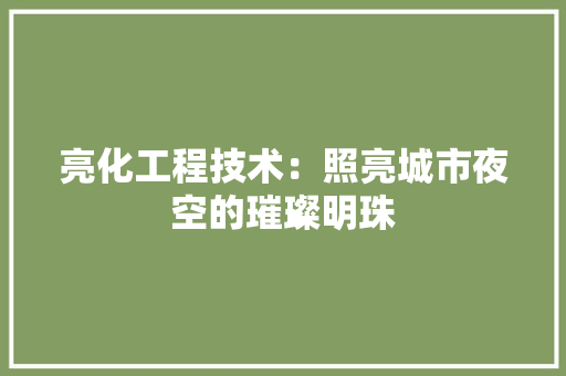 亮化工程技术：照亮城市夜空的璀璨明珠 家居装修