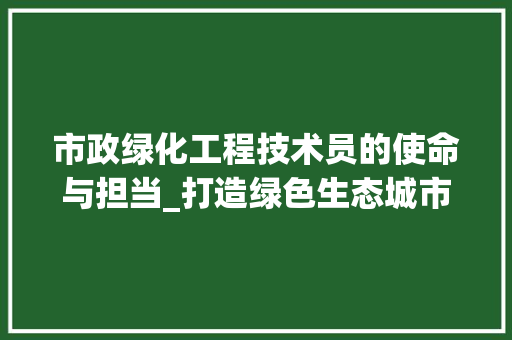 市政绿化工程技术员的使命与担当_打造绿色生态城市新篇章 中式风格装饰