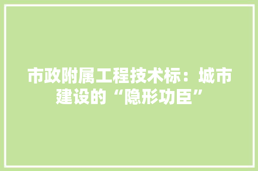 市政附属工程技术标：城市建设的“隐形功臣”