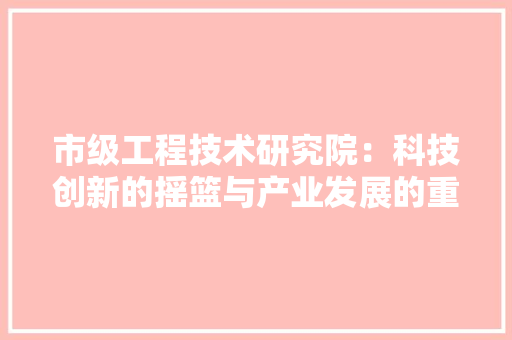 市级工程技术研究院：科技创新的摇篮与产业发展的重要支撑 中式风格装饰