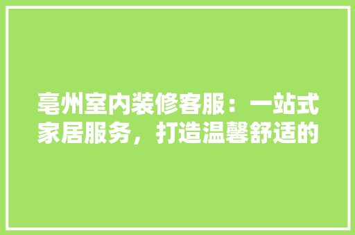 亳州室内装修客服：一站式家居服务，打造温馨舒适的家 家居装修