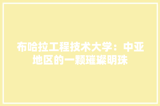 布哈拉工程技术大学：中亚地区的一颗璀璨明珠
