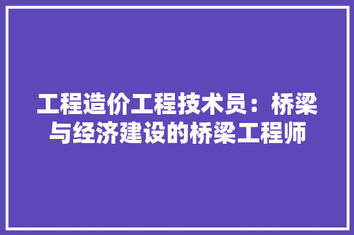 工程造价工程技术员：桥梁与经济建设的桥梁工程师