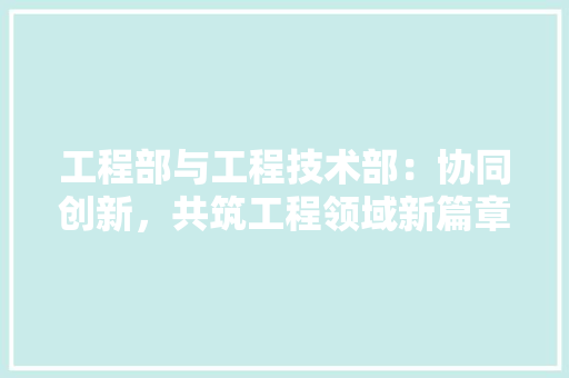 工程部与工程技术部：协同创新，共筑工程领域新篇章 中式风格装饰