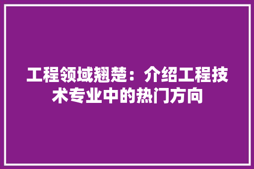 工程领域翘楚：介绍工程技术专业中的热门方向