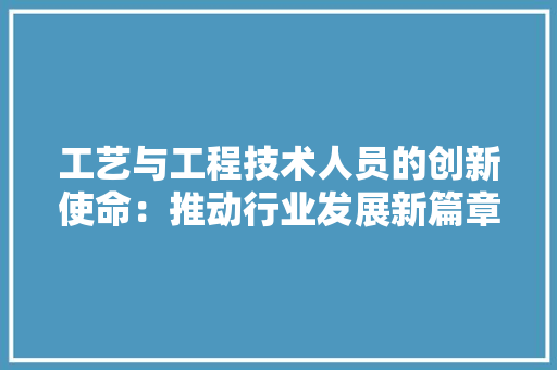 工艺与工程技术人员的创新使命：推动行业发展新篇章