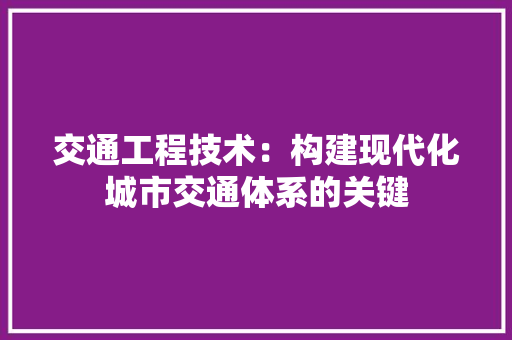 交通工程技术：构建现代化城市交通体系的关键 家居装修