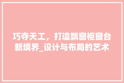 巧夺天工，打造飘窗柜窗台新境界_设计与布局的艺术介绍