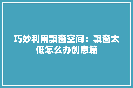 巧妙利用飘窗空间：飘窗太低怎么办创意篇