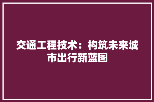 交通工程技术：构筑未来城市出行新蓝图 家居装修