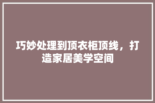 巧妙处理到顶衣柜顶线，打造家居美学空间