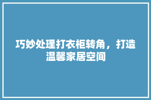巧妙处理打衣柜转角，打造温馨家居空间