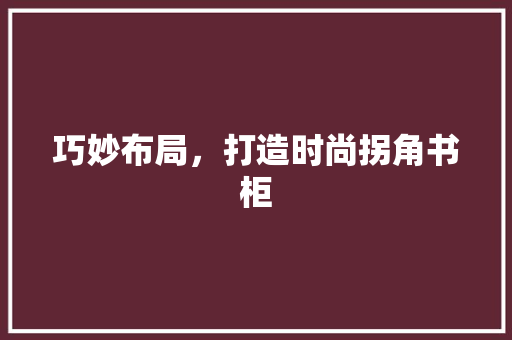 巧妙布局，打造时尚拐角书柜 中式风格装饰