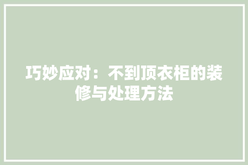 巧妙应对：不到顶衣柜的装修与处理方法