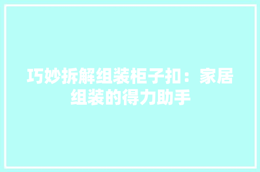 巧妙拆解组装柜子扣：家居组装的得力助手