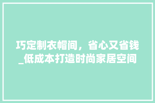 巧定制衣帽间，省心又省钱_低成本打造时尚家居空间 中式风格装饰