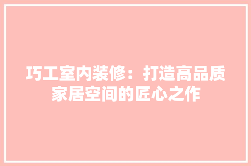巧工室内装修：打造高品质家居空间的匠心之作 中式风格装饰