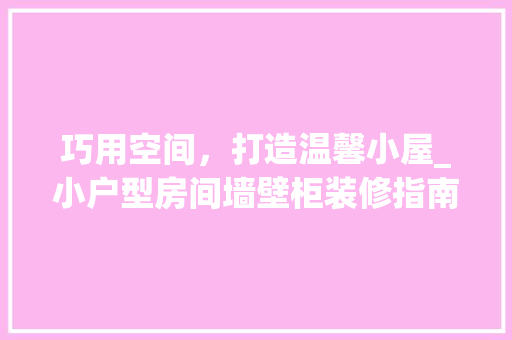 巧用空间，打造温馨小屋_小户型房间墙壁柜装修指南