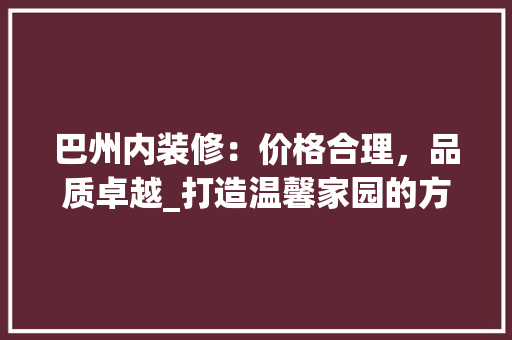 巴州内装修：价格合理，品质卓越_打造温馨家园的方法
