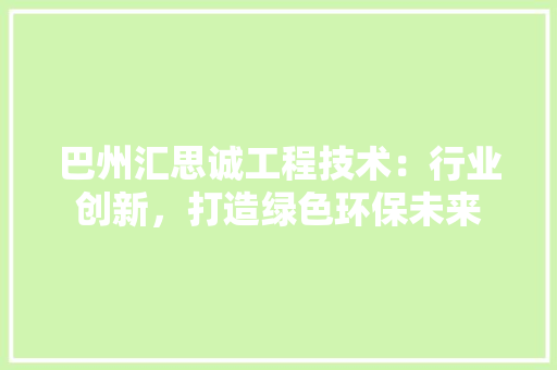 巴州汇思诚工程技术：行业创新，打造绿色环保未来