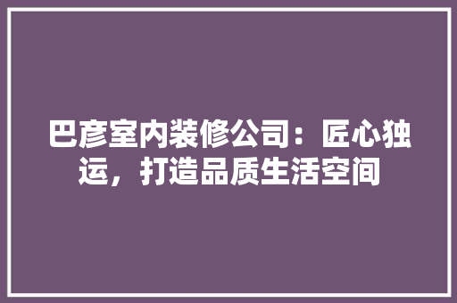 巴彦室内装修公司：匠心独运，打造品质生活空间