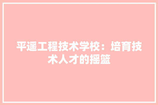 平遥工程技术学校：培育技术人才的摇篮