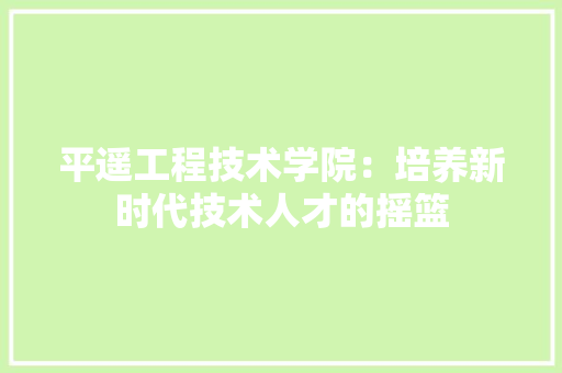 平遥工程技术学院：培养新时代技术人才的摇篮