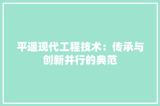 平遥现代工程技术：传承与创新并行的典范