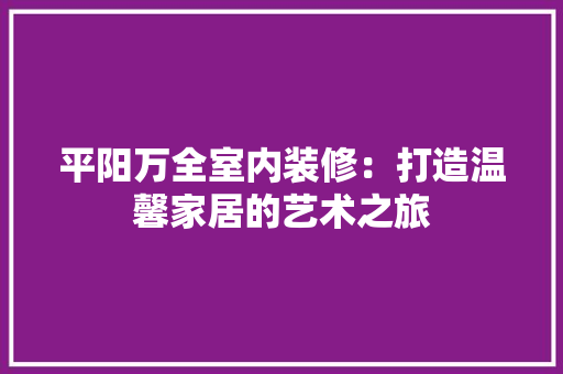 平阳万全室内装修：打造温馨家居的艺术之旅