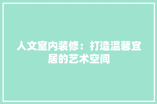 人文室内装修：打造温馨宜居的艺术空间 家居装修