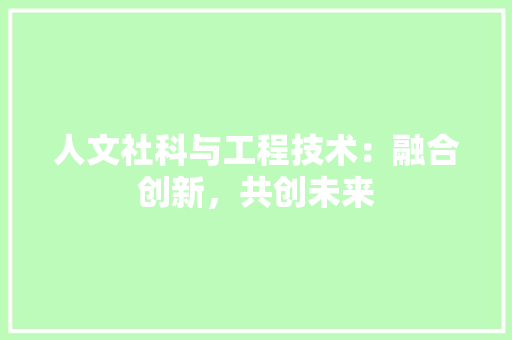 人文社科与工程技术：融合创新，共创未来 家居装修