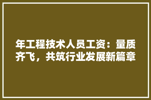 年工程技术人员工资：量质齐飞，共筑行业发展新篇章