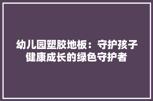 幼儿园塑胶地板：守护孩子健康成长的绿色守护者