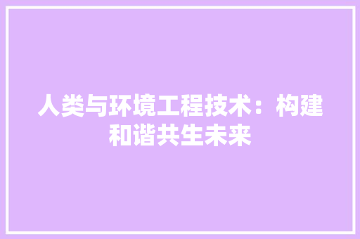 人类与环境工程技术：构建和谐共生未来 家居装修