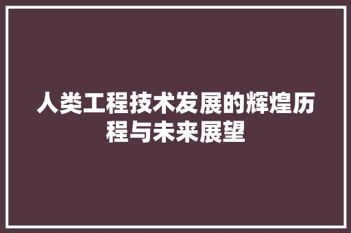 人类工程技术发展的辉煌历程与未来展望 家居装修