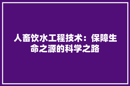 人畜饮水工程技术：保障生命之源的科学之路 家居装修
