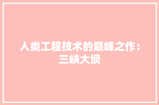 人类工程技术的巅峰之作：三峡大坝