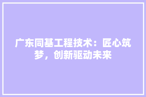 广东同基工程技术：匠心筑梦，创新驱动未来
