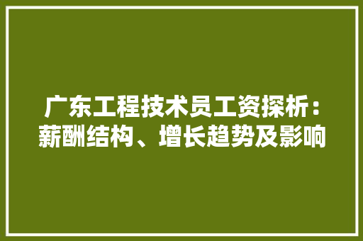 广东工程技术员工资探析：薪酬结构、增长趋势及影响因素