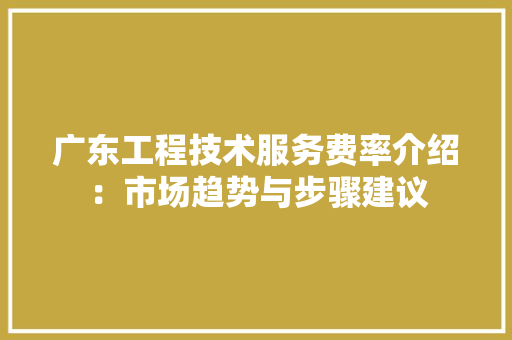 广东工程技术服务费率介绍：市场趋势与步骤建议 中式风格装饰