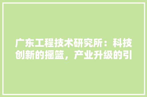 广东工程技术研究所：科技创新的摇篮，产业升级的引擎 中式风格装饰